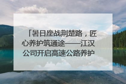 暑日鏖战荆楚路，匠心养护筑通途——江汉公司开启高速公路养护专项工程建设热潮